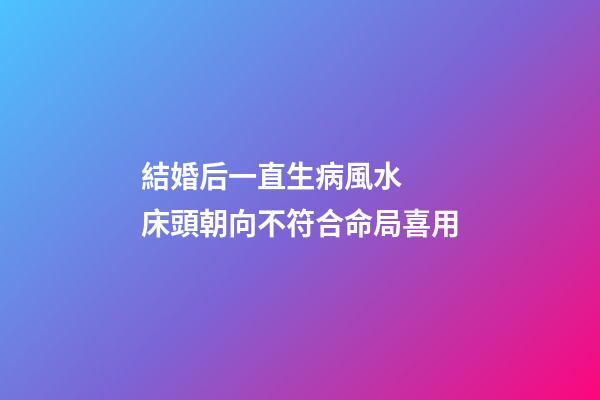 結婚后一直生病風水  床頭朝向不符合命局喜用